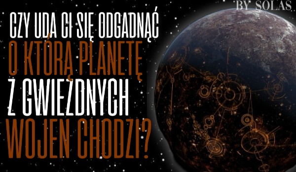 Czy uda Ci się odgadnąć o którą planetę z Gwiezdnych Wojen chodzi?