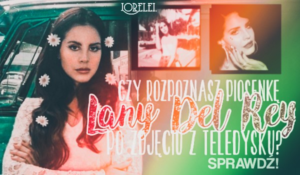 Rozpoznasz piosenki Lany Del Rey po zdjęciu z teledysku?