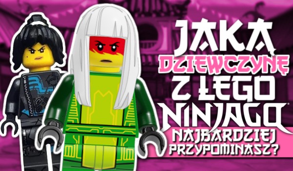 Jaką dziewczynę z LEGO Ninjago najbardziej przypominasz?