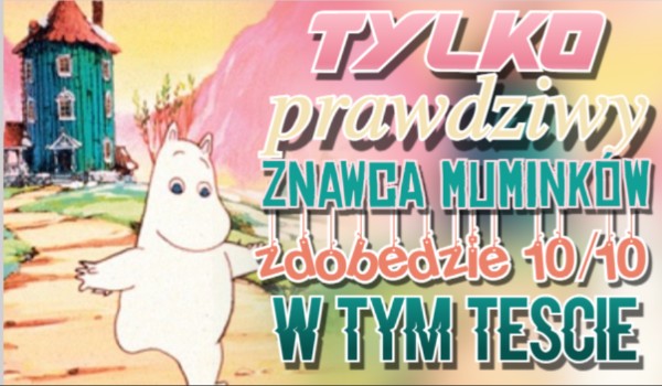 Tylko prawdziwy znawca Muminków zdobędzie 10/10 w tym teście!