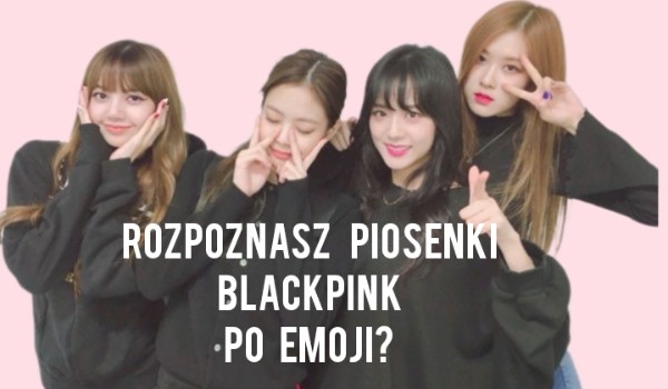 Czy rozpoznasz piosenki Blackpink po Emoji ?