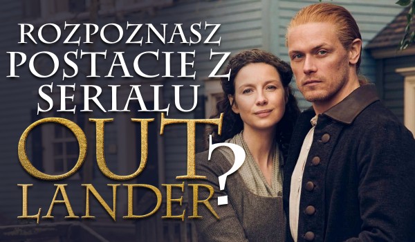 Czy rozpoznasz postacie z serialu „Outlander”?