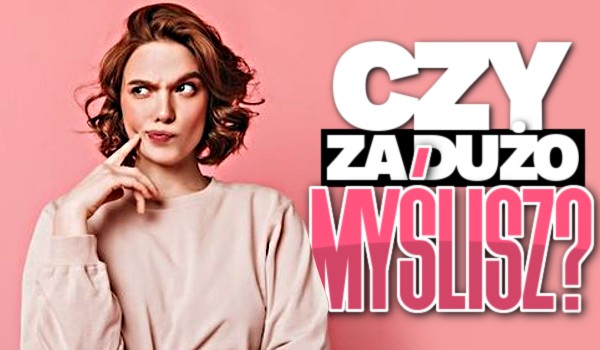 Czy za dużo myślisz?