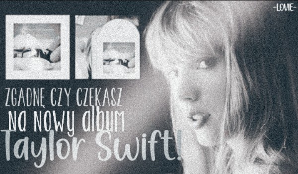 Zgadnę, czy czekasz na nowy album Taylor Swift!