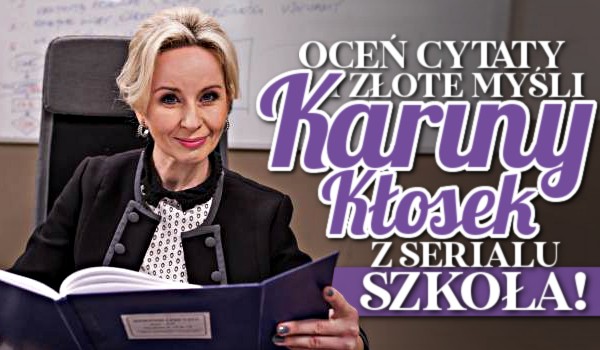 Oceń cytaty i złote myśli Kariny Kłosek z serialu paradokumentalnego „Szkoła”!