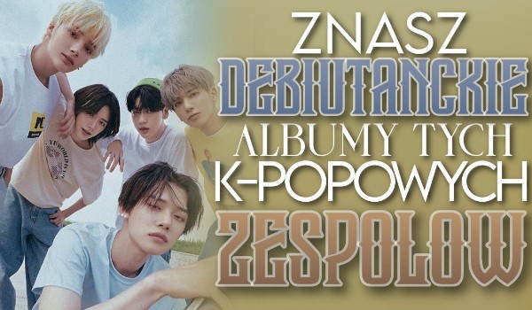 Znasz debiutanckie albumy tych k-popowych zespołów?