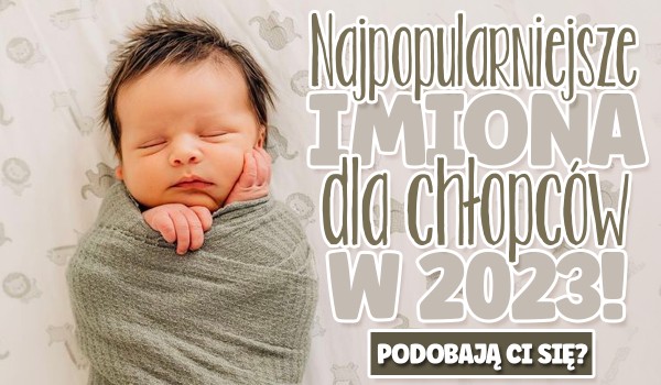 Najpopularniejsze imiona dla chłopców w 2023 roku! – Podobają Ci się?