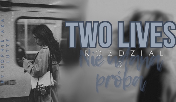 Two lives |Rozdział 3 Nie udana próba |