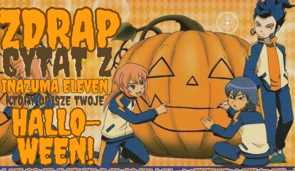 Zdrap cytat z Inazuma Eleven, który opiszę twoje Halloween!
