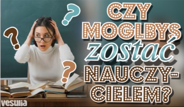 Czy mógłbyś zostać nauczycielem?