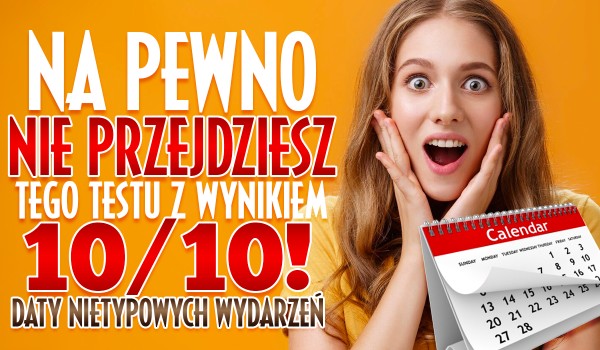 Na pewno nie przejdziesz tego testu z wynikiem 10/10 – daty nietypowych wydarzeń!