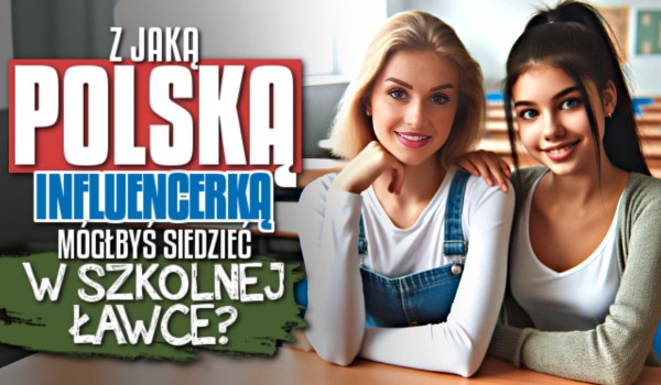 Z jaką polską influenserką mógłbyś siedzieć w szkolnej ławce?