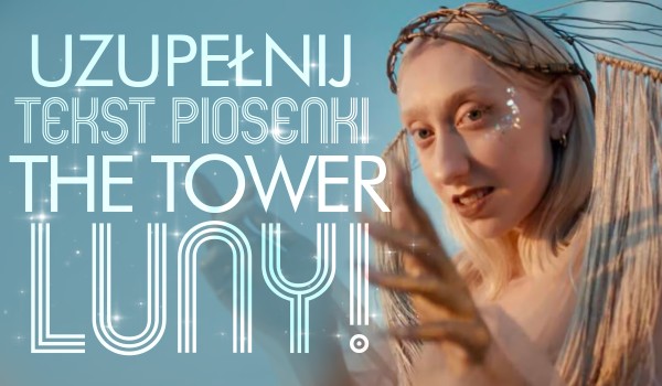 Uzupełnij tekst piosenki ,,The Tower” Luny!