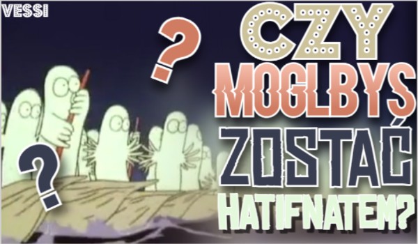 Czy mógłbyś zostać Hatifnatem?