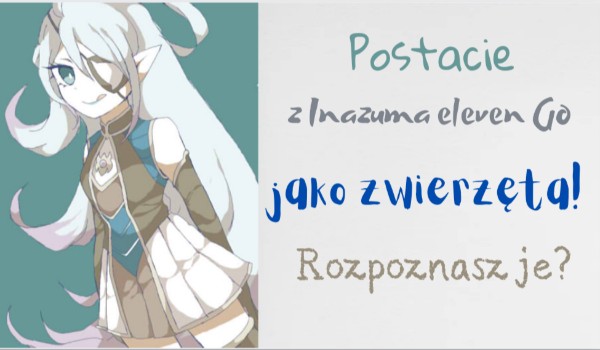 Postacie z Inazuma eleven Go jako zwierzęta! Rozpoznasz je?