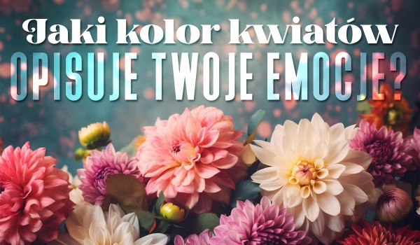 Jaki kolor kwiatów najlepiej opisuje Twoje emocje?