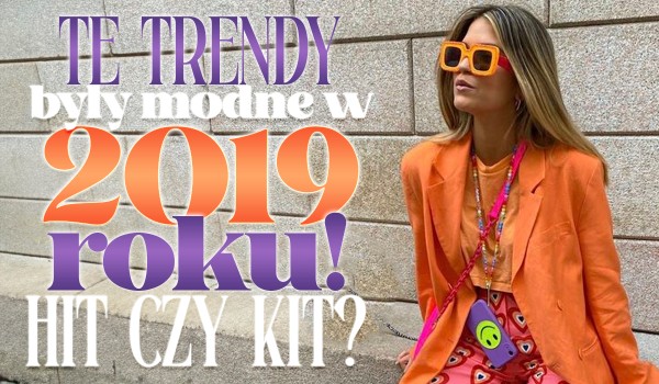 Te trendy były modne w 2019 roku! – Hit czy Kit?
