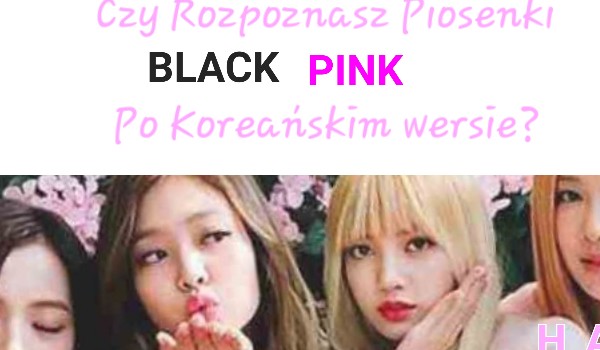 Czy rozpoznasz piosenki BLACKPINK po koreańskim wersie?