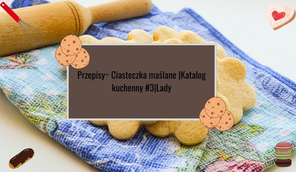 Przepisy ~ Ciasteczka maślane|Katalog kuchenny #3|Lady