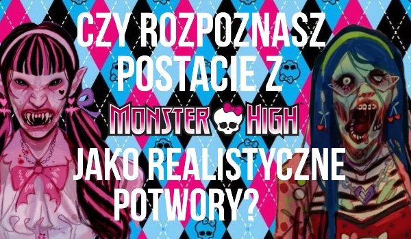 Czy rozpoznasz postacie z Monster High jako realistyczne potwory?