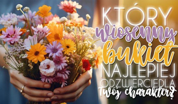 Który wiosenny bukiet najlepiej odzwierciedla Twoją osobowość?