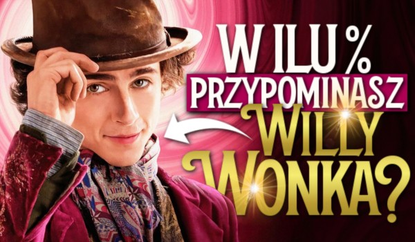 W ilu % przypominasz Willy Wonka?
