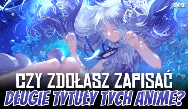Czy zdołasz zapisać długie tytuły tych anime?