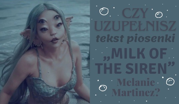 Czy uzupełnisz tekst piosenki „Milk of the siren” Melanie Martinez?