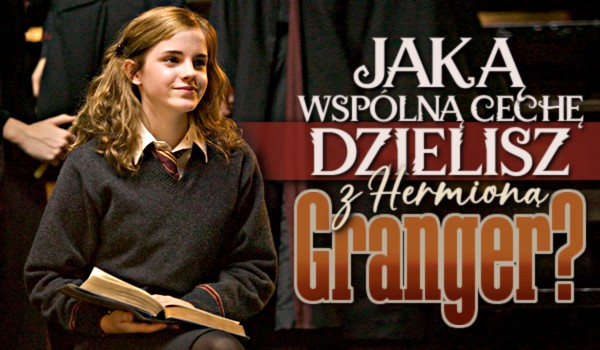 Jaką wspólną cechę dzielisz z Hermioną Granger?