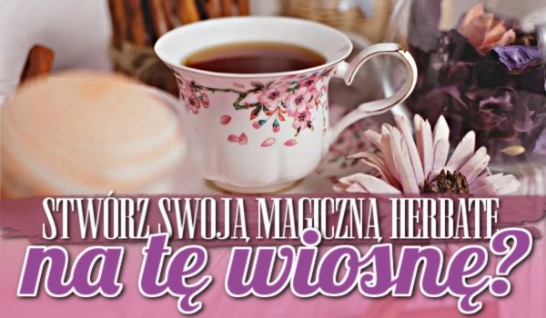 Stwórz swoją magiczną herbatę na tę wiosnę!