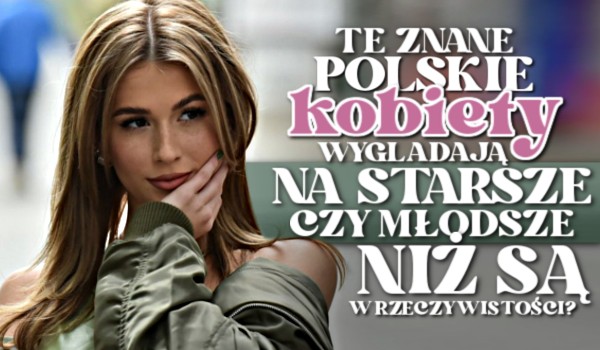 Te znane, polskie KOBIETY wyglądają starzej czy młodziej jak na swój wiek?