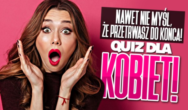 Nawet nie myśl, że przetrwasz do końca! – QUIZ DLA KOBIET!