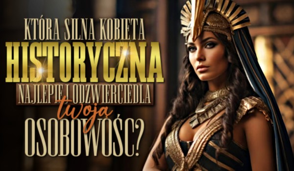 Która silna kobieta historyczna najlepiej odzwierciedla Twoją osobowość?