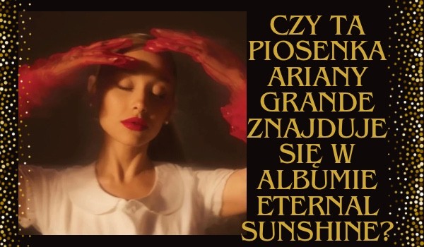 Czy ta piosenka Ariany Grande znajduje się w albumie Eternal Sunshine?