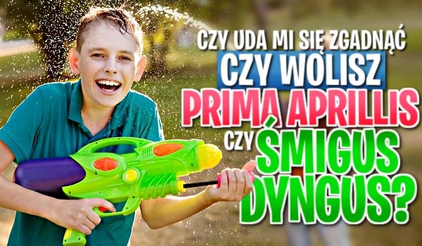 Czy uda mi się zgadnąć czy wolisz prima aprilis czy śmingus-dyngus?