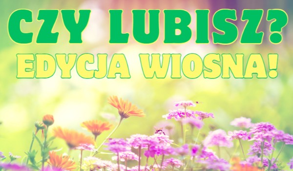 Czy lubisz? – Edycja Wiosna!