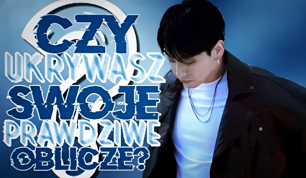 Czy ukrywasz swoje prawdziwe oblicze?