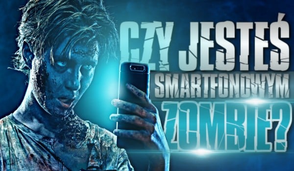 Czy jesteś „smartfonowym zombie”?