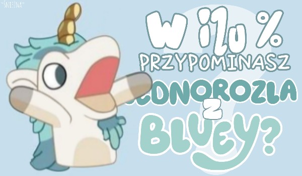 W ilu % przypominasz Jednorożla z Bluey?