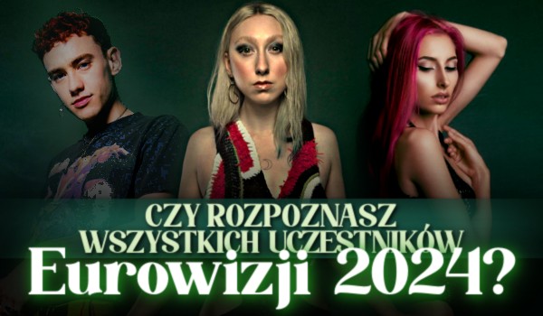 Czy rozpoznasz WSZYSTKICH uczestników Eurowizji 2024?