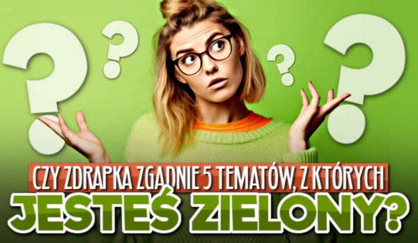 Czy zdrapka zgadnie 5 tematów, z których jesteś zielony?