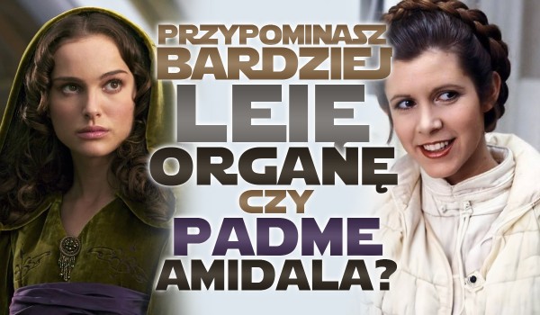 Jesteś bardziej jak Padmé Amidala czy Leia Organa?