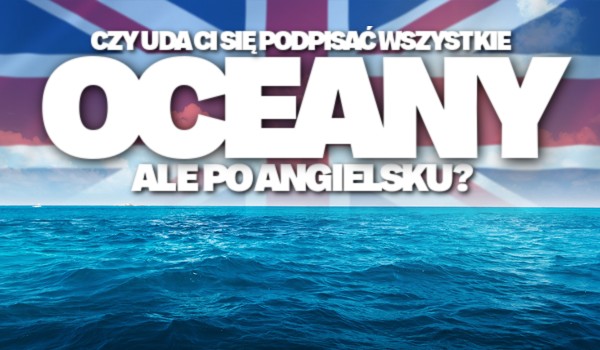 Czy uda Ci się podpisać wszystkie oceany, ale po angielsku?