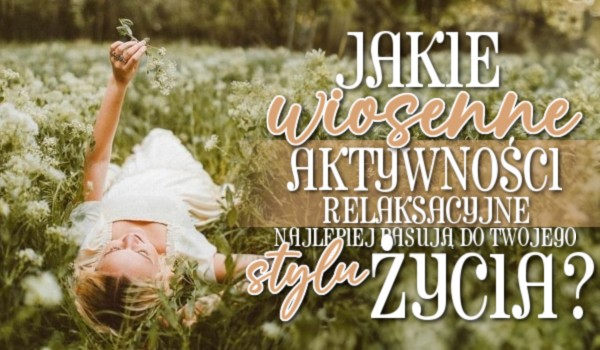 Jakie wiosenne aktywności relaksacyjne najlepiej pasują do Twojego stylu życia?