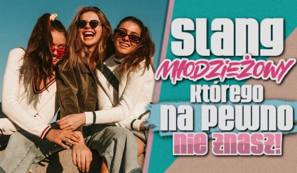 Slang młodzieżowy, którego NA PEWNO nie znasz! – Test wiedzy