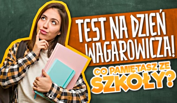 Test na Dzień Wagarowicza! – Co pamiętasz ze szkoły?