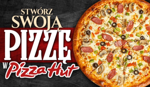 Stwórz swoją pizzę w Pizza Hut!