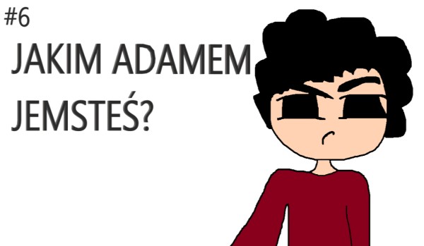 Jakim Adamem jesteś ?