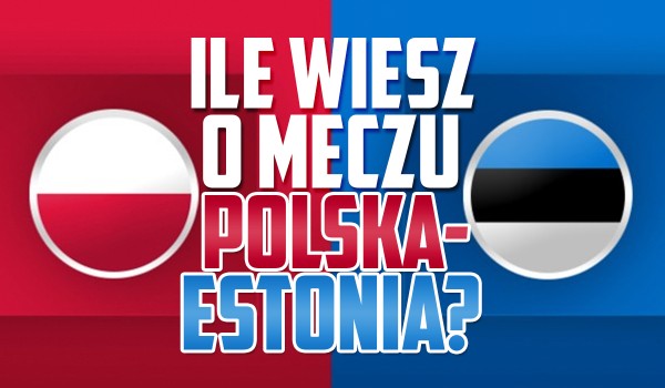 Ile wiesz o meczu Polska – Estonia? – Eliminacje do EURO 2024!