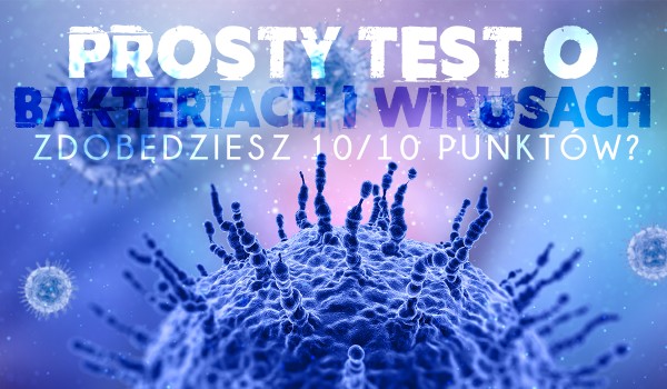 Prosty test o bakteriach i wirusach – Zdobędziesz 10/10?